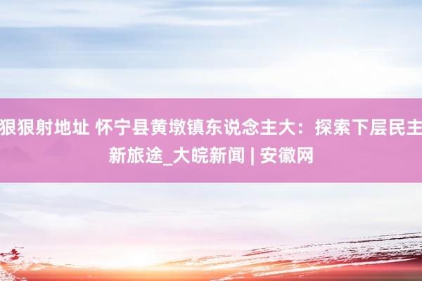 狠狠射地址 怀宁县黄墩镇东说念主大：探索下层民主新旅途_大皖新闻 | 安徽网