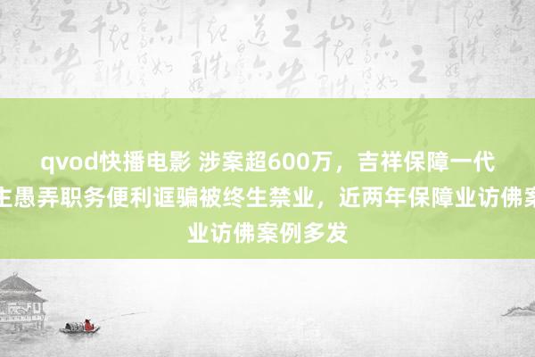 qvod快播电影 涉案超600万，吉祥保障一代理东谈主愚弄职务便利诓骗被终生禁业，近两年保障业访佛案例多发