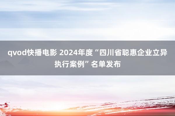 qvod快播电影 2024年度“四川省聪惠企业立异执行案例”名单发布