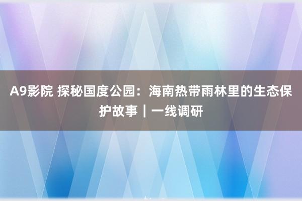 A9影院 探秘国度公园：海南热带雨林里的生态保护故事｜一线调研