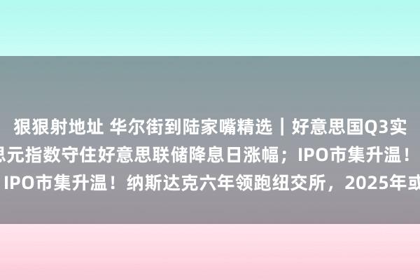 狠狠射地址 华尔街到陆家嘴精选｜好意思国Q3实质GDP大幅上修 好意思元指数守住好意思联储降息日涨幅；IPO市集升温！纳斯达克六年领跑纽交所，2025年或迎丰充年？