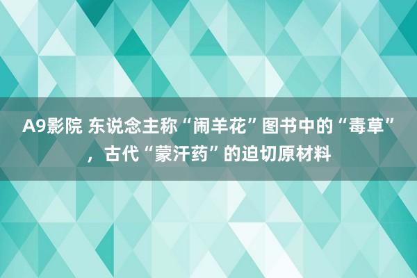 A9影院 东说念主称“闹羊花”图书中的“毒草”，古代“蒙汗药”的迫切原材料