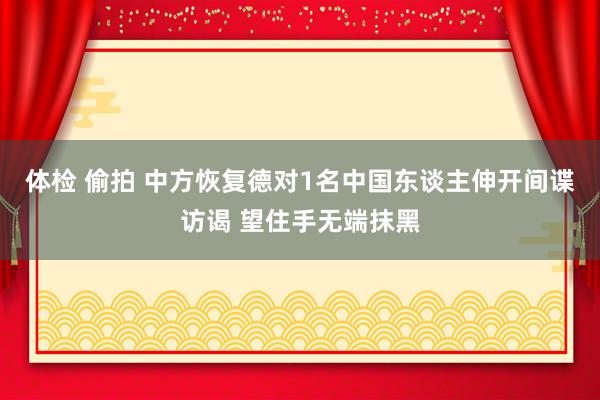 体检 偷拍 中方恢复德对1名中国东谈主伸开间谍访谒 望住手无端抹黑