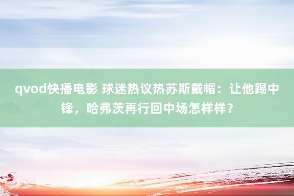 qvod快播电影 球迷热议热苏斯戴帽：让他踢中锋，哈弗茨再行回中场怎样样？