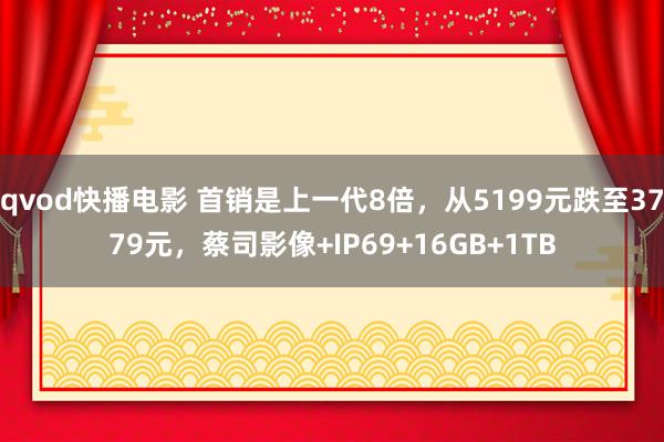 qvod快播电影 首销是上一代8倍，从5199元跌至3779元，蔡司影像+IP69+16GB+1TB