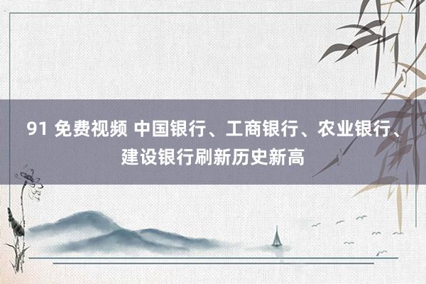 91 免费视频 中国银行、工商银行、农业银行、建设银行刷新历史新高