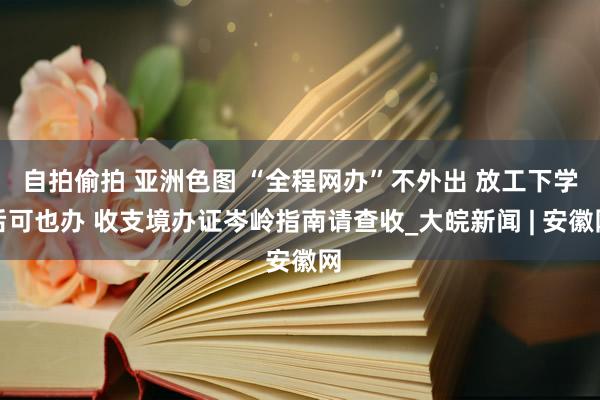 自拍偷拍 亚洲色图 “全程网办”不外出 放工下学后可也办 收支境办证岑岭指南请查收_大皖新闻 | 安徽网