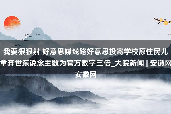 我要狠狠射 好意思媒线路好意思投寄学校原住民儿童弃世东说念主数为官方数字三倍_大皖新闻 | 安徽网