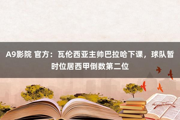 A9影院 官方：瓦伦西亚主帅巴拉哈下课，球队暂时位居西甲倒数第二位