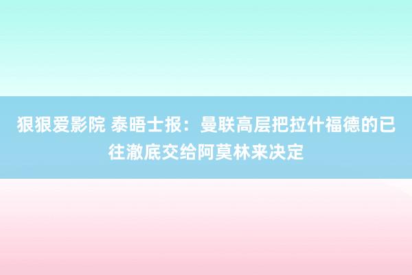 狠狠爱影院 泰晤士报：曼联高层把拉什福德的已往澈底交给阿莫林来决定