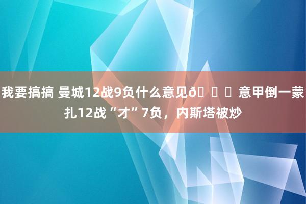 我要搞搞 曼城12战9负什么意见😂意甲倒一蒙扎12战“才”7负，内斯塔被炒