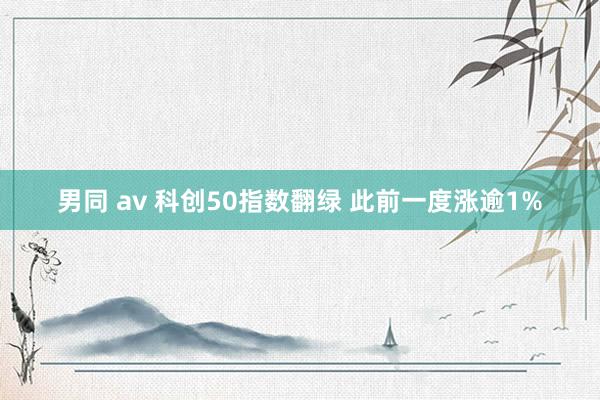 男同 av 科创50指数翻绿 此前一度涨逾1%