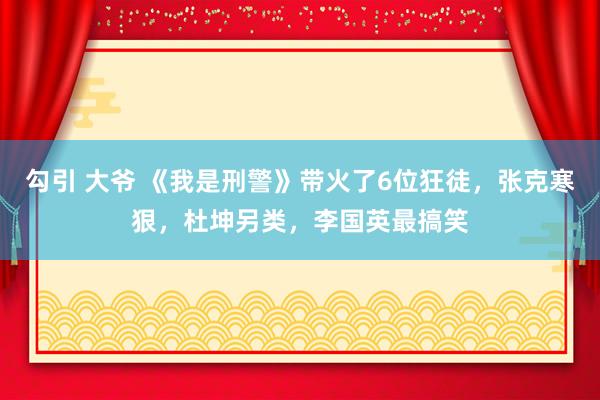 勾引 大爷 《我是刑警》带火了6位狂徒，张克寒狠，杜坤另类，李国英最搞笑