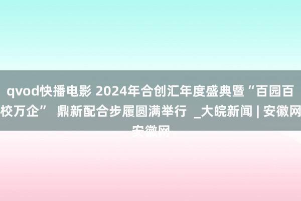 qvod快播电影 2024年合创汇年度盛典暨“百园百校万企”  鼎新配合步履圆满举行  _大皖新闻 | 安徽网