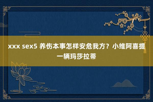 xxx sex5 养伤本事怎样安危我方？小维阿喜提一辆玛莎拉蒂