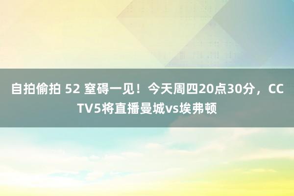 自拍偷拍 52 窒碍一见！今天周四20点30分，CCTV5将直播曼城vs埃弗顿