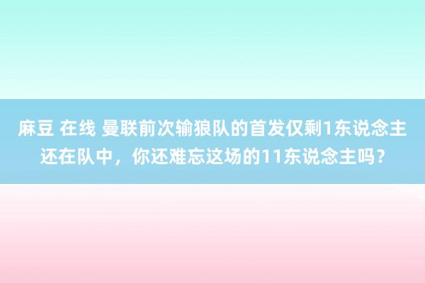 麻豆 在线 曼联前次输狼队的首发仅剩1东说念主还在队中，你还难忘这场的11东说念主吗？