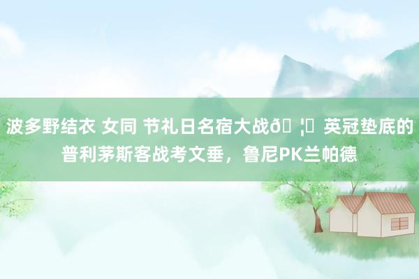 波多野结衣 女同 节礼日名宿大战🦁英冠垫底的普利茅斯客战考文垂，鲁尼PK兰帕德