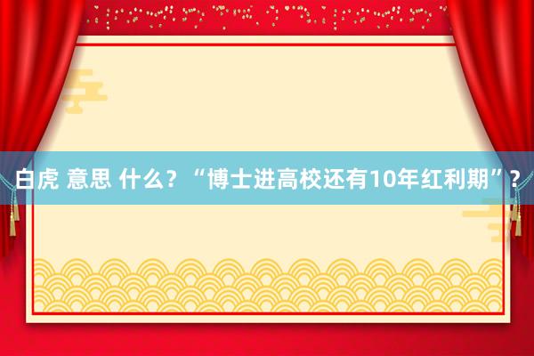 白虎 意思 什么？“博士进高校还有10年红利期”？