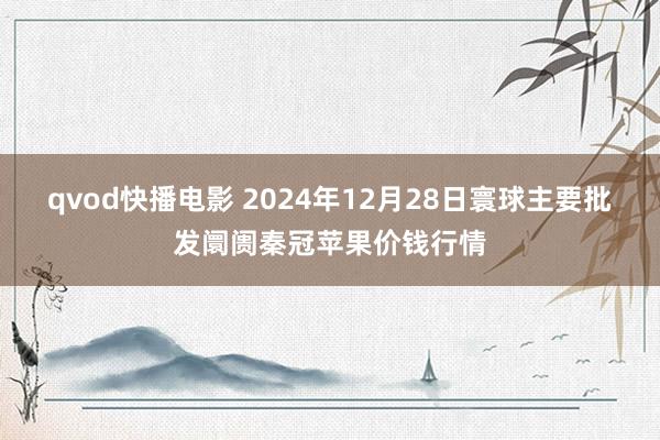 qvod快播电影 2024年12月28日寰球主要批发阛阓秦冠苹果价钱行情