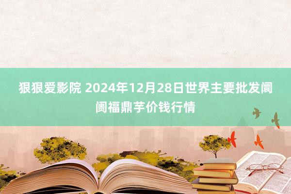 狠狠爱影院 2024年12月28日世界主要批发阛阓福鼎芋价钱行情