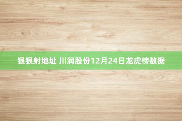 狠狠射地址 川润股份12月24日龙虎榜数据