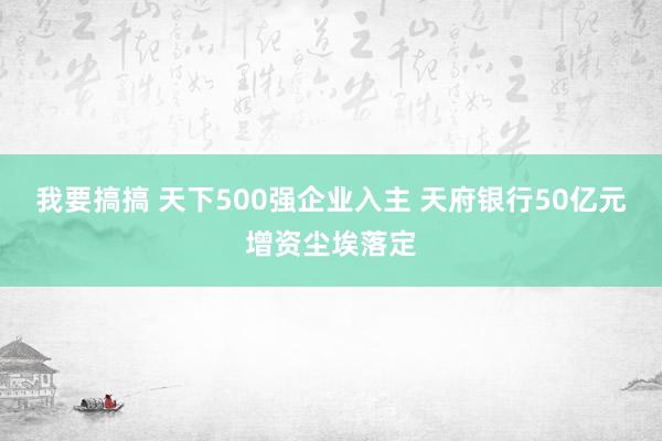 我要搞搞 天下500强企业入主 天府银行50亿元增资尘埃落定