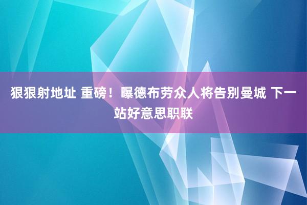 狠狠射地址 重磅！曝德布劳众人将告别曼城 下一站好意思职联