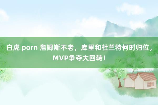 白虎 porn 詹姆斯不老，库里和杜兰特何时归位，MVP争夺大回转！