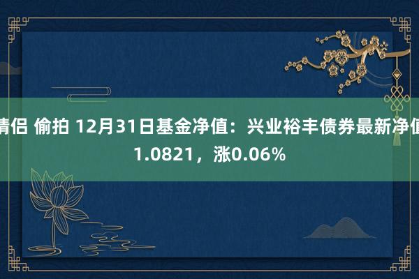 情侣 偷拍 12月31日基金净值：兴业裕丰债券最新净值1.0821，涨0.06%