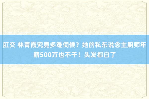 肛交 林青霞究竟多难伺候？她的私东说念主厨师年薪500万也不干！头发都白了