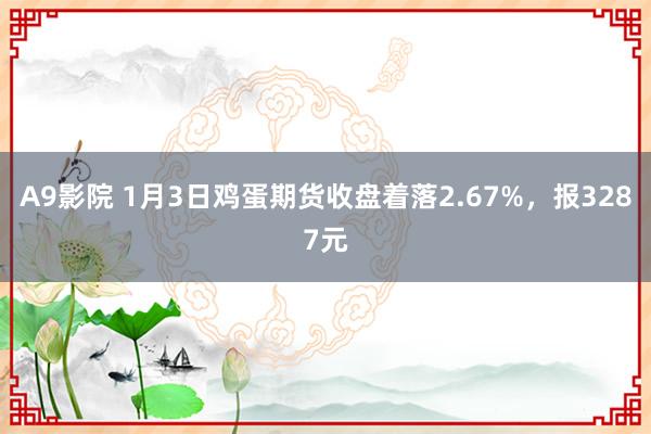 A9影院 1月3日鸡蛋期货收盘着落2.67%，报3287元