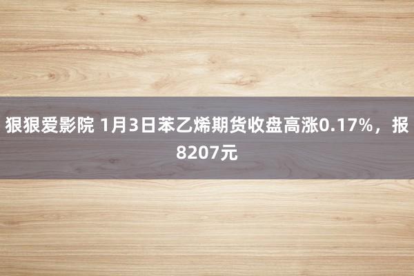 狠狠爱影院 1月3日苯乙烯期货收盘高涨0.17%，报8207元