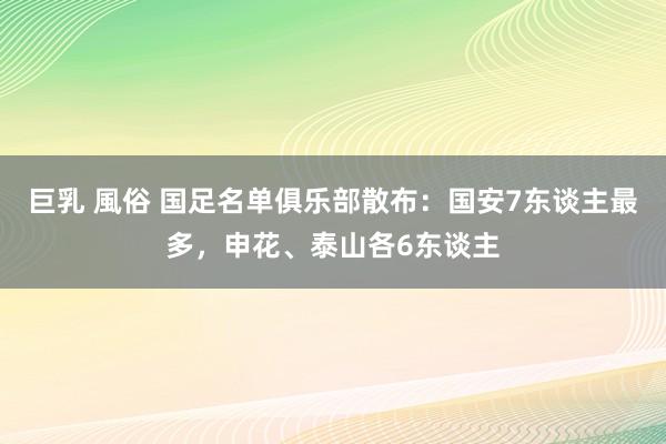 巨乳 風俗 国足名单俱乐部散布：国安7东谈主最多，申花、泰山各6东谈主