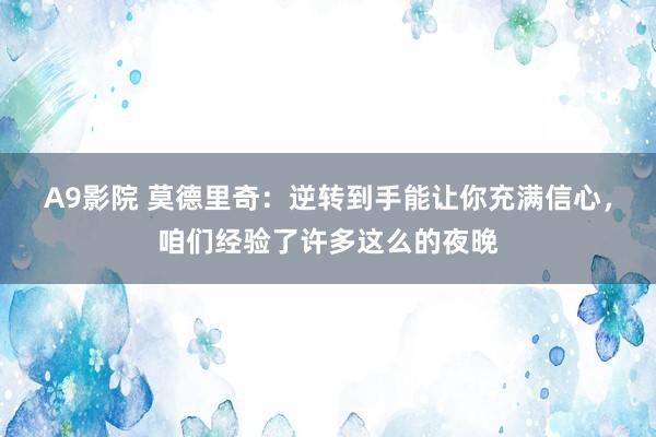 A9影院 莫德里奇：逆转到手能让你充满信心，咱们经验了许多这么的夜晚