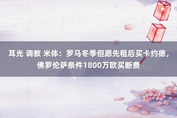 耳光 调教 米体：罗马冬季但愿先租后买卡约德，佛罗伦萨条件1800万欧买断费