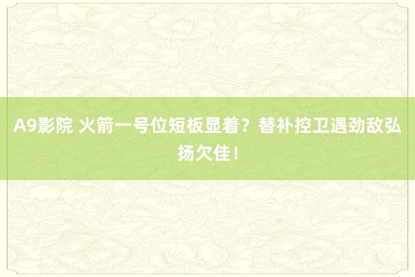 A9影院 火箭一号位短板显着？替补控卫遇劲敌弘扬欠佳！