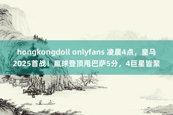 hongkongdoll onlyfans 凌晨4点，皇马2025首战！赢球登顶甩巴萨5分，4巨星皆聚