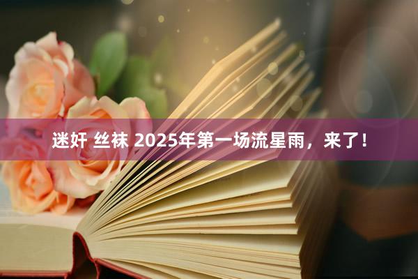 迷奸 丝袜 2025年第一场流星雨，来了！