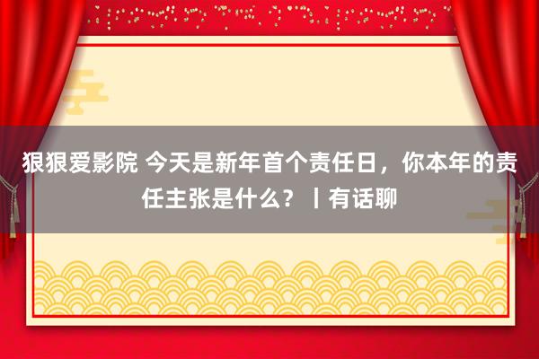 狠狠爱影院 今天是新年首个责任日，你本年的责任主张是什么？丨有话聊