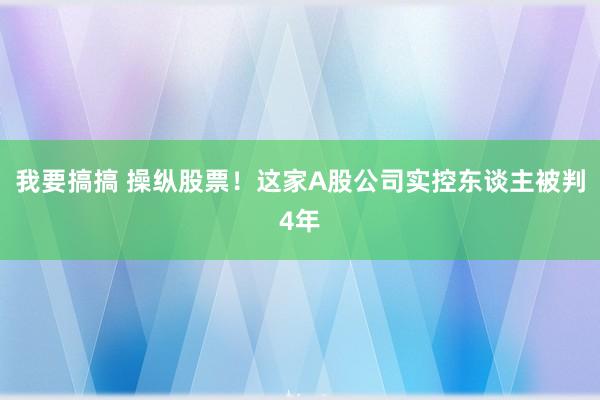 我要搞搞 操纵股票！这家A股公司实控东谈主被判4年