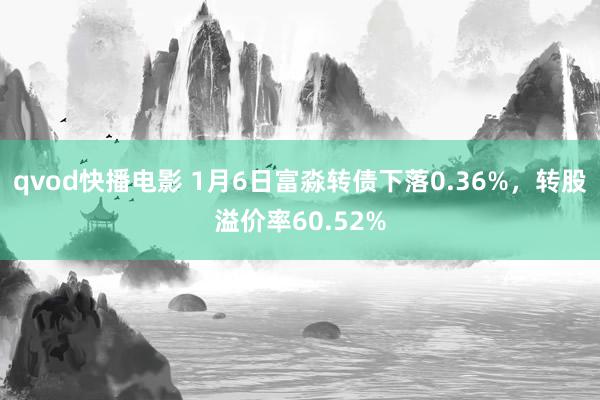 qvod快播电影 1月6日富淼转债下落0.36%，转股溢价率60.52%