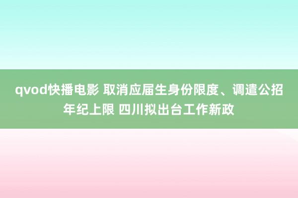 qvod快播电影 取消应届生身份限度、调遣公招年纪上限 四川拟出台工作新政