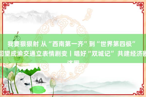 我要狠狠射 从“西南第一齐”到“世界第四极” 回望成渝交通立表情剧变丨唱好“双城记” 共建经济圈