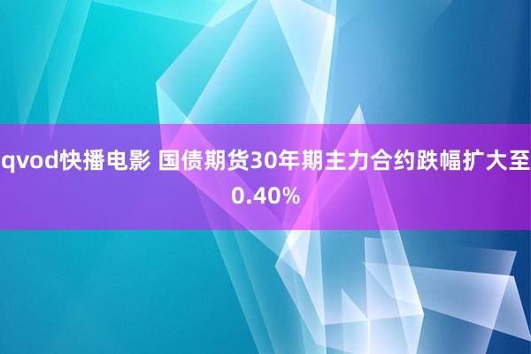 qvod快播电影 国债期货30年期主力合约跌幅扩大至0.40%