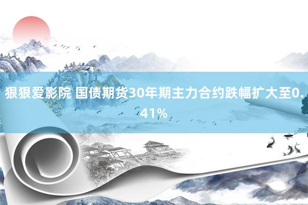 狠狠爱影院 国债期货30年期主力合约跌幅扩大至0.41%