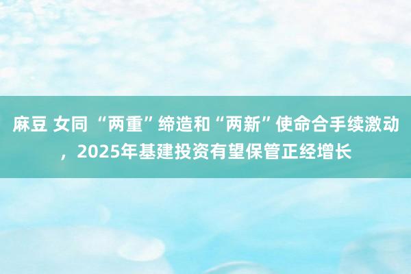 麻豆 女同 “两重”缔造和“两新”使命合手续激动，2025年基建投资有望保管正经增长