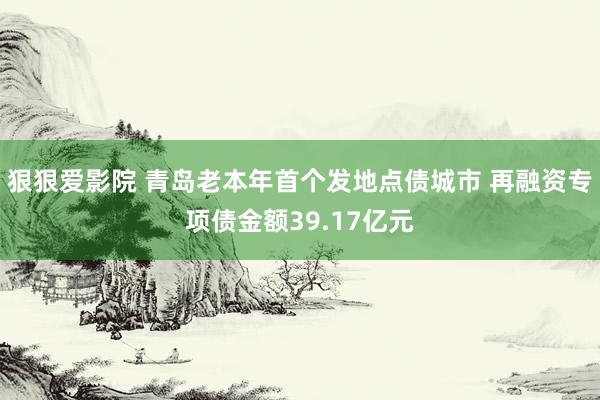 狠狠爱影院 青岛老本年首个发地点债城市 再融资专项债金额39.17亿元