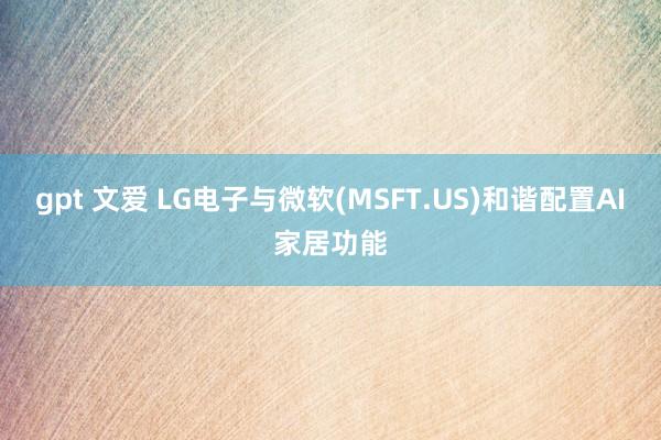 gpt 文爱 LG电子与微软(MSFT.US)和谐配置AI家居功能