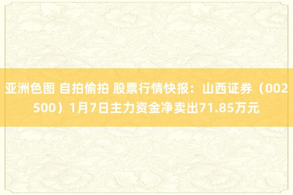 亚洲色图 自拍偷拍 股票行情快报：山西证券（002500）1月7日主力资金净卖出71.85万元